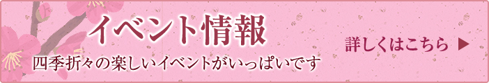 イベント情報　四季折々の楽しいイベントがいっぱいです　詳しくはこちら